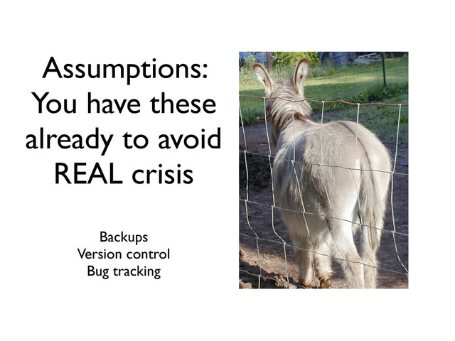 Assumptions:
You have these
already to avoid
REAL crisis
Backups
Version control
Bug tracking
