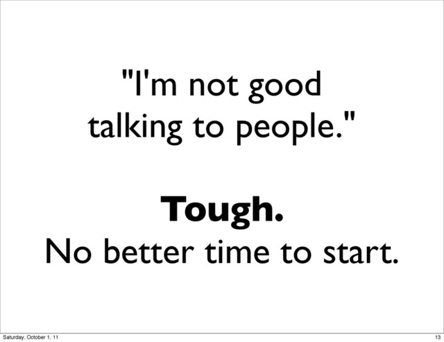 "I'm not good
talking to people."
Tough.
No better time to start.
13
Saturday, October 1, 11
