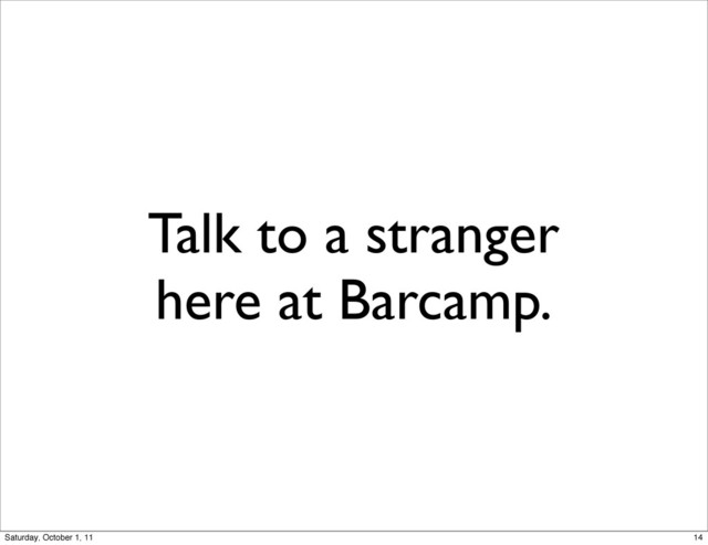 Talk to a stranger
here at Barcamp.
14
Saturday, October 1, 11
