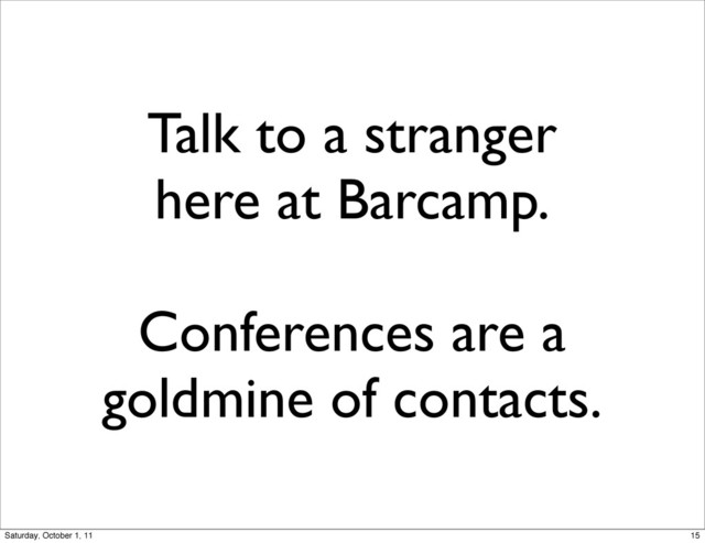 Talk to a stranger
here at Barcamp.
Conferences are a
goldmine of contacts.
15
Saturday, October 1, 11
