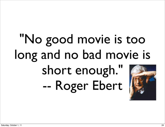 "No good movie is too
long and no bad movie is
short enough."
-- Roger Ebert
24
Saturday, October 1, 11
