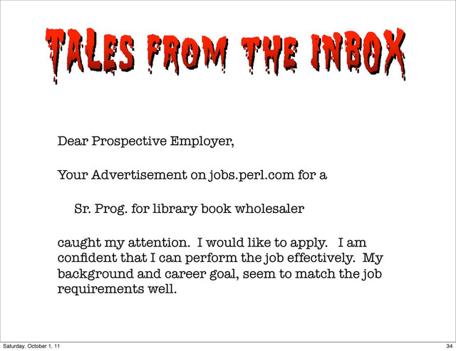 Dear Prospective Employer,
Your Advertisement on jobs.perl.com for a
Sr. Prog. for library book wholesaler
caught my attention. I would like to apply. I am
conﬁdent that I can perform the job effectively. My
background and career goal, seem to match the job
requirements well.
It came from my inbox
34
Saturday, October 1, 11
