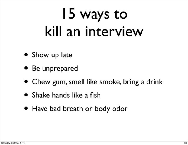 15 ways to
kill an interview
• Show up late
• Be unprepared
• Chew gum, smell like smoke, bring a drink
• Shake hands like a ﬁsh
• Have bad breath or body odor
40
Saturday, October 1, 11
