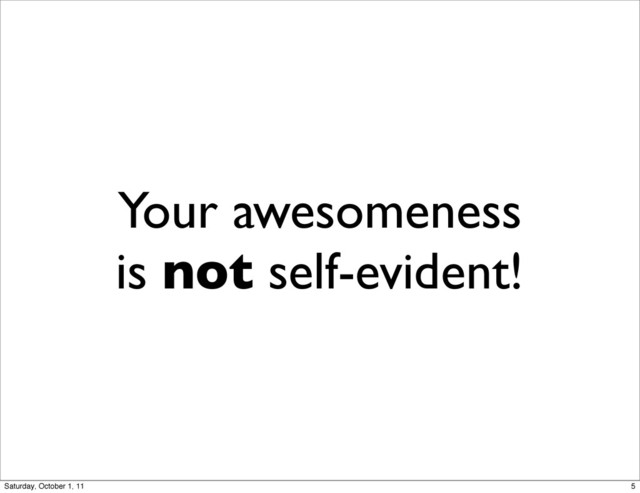 Your awesomeness
is not self-evident!
5
Saturday, October 1, 11
