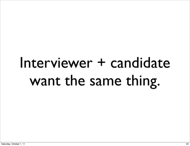 Interviewer + candidate
want the same thing.
43
Saturday, October 1, 11
