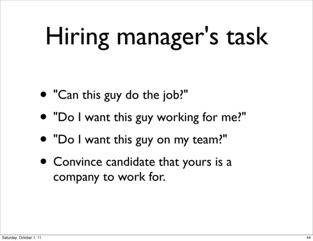 Hiring manager's task
• "Can this guy do the job?"
• "Do I want this guy working for me?"
• "Do I want this guy on my team?"
• Convince candidate that yours is a
company to work for.
44
Saturday, October 1, 11
