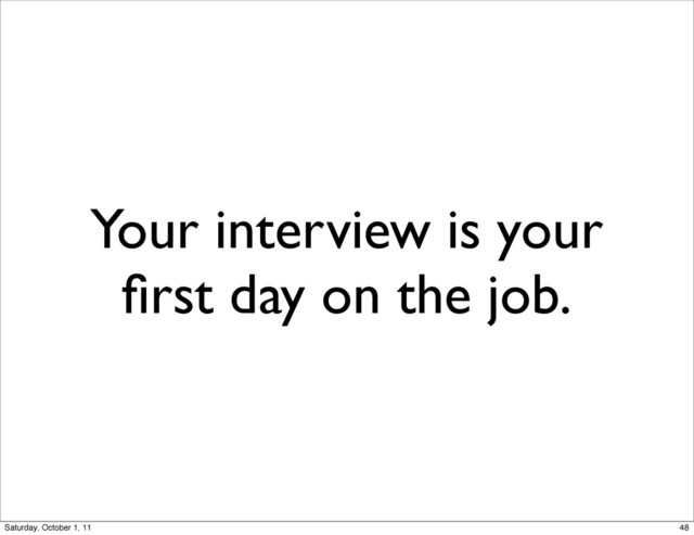 Your interview is your
ﬁrst day on the job.
48
Saturday, October 1, 11
