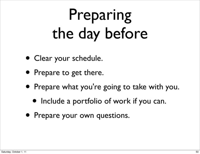 Preparing
the day before
• Clear your schedule.
• Prepare to get there.
• Prepare what you're going to take with you.
• Include a portfolio of work if you can.
• Prepare your own questions.
50
Saturday, October 1, 11
