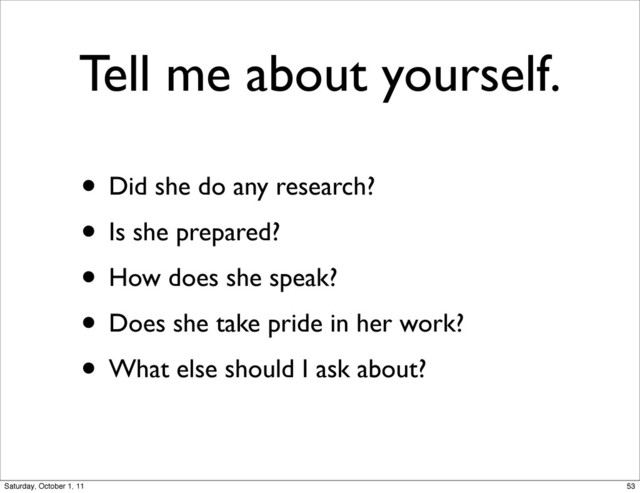 Tell me about yourself.
• Did she do any research?
• Is she prepared?
• How does she speak?
• Does she take pride in her work?
• What else should I ask about?
53
Saturday, October 1, 11

