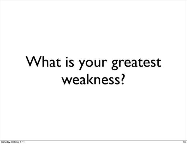 What is your greatest
weakness?
56
Saturday, October 1, 11
