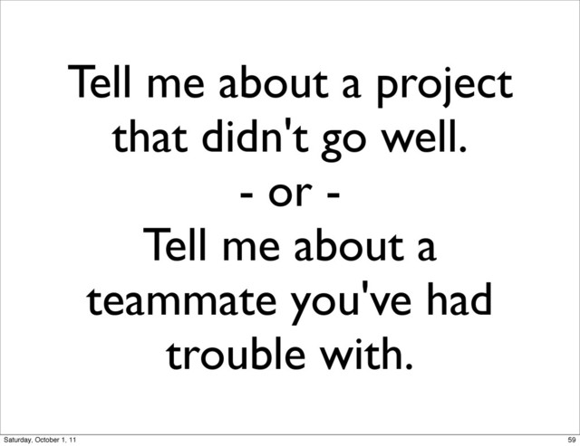 Tell me about a project
that didn't go well.
- or -
Tell me about a
teammate you've had
trouble with.
59
Saturday, October 1, 11
