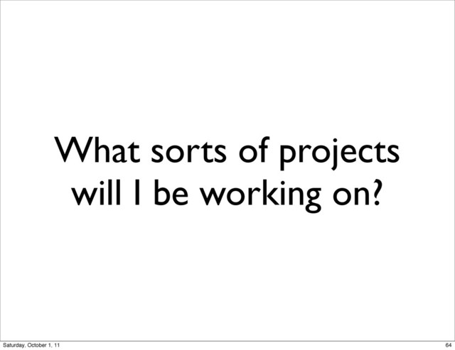 What sorts of projects
will I be working on?
64
Saturday, October 1, 11
