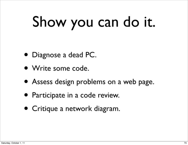Show you can do it.
• Diagnose a dead PC.
• Write some code.
• Assess design problems on a web page.
• Participate in a code review.
• Critique a network diagram.
70
Saturday, October 1, 11

