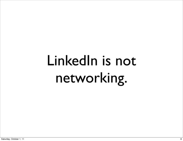 LinkedIn is not
networking.
8
Saturday, October 1, 11
