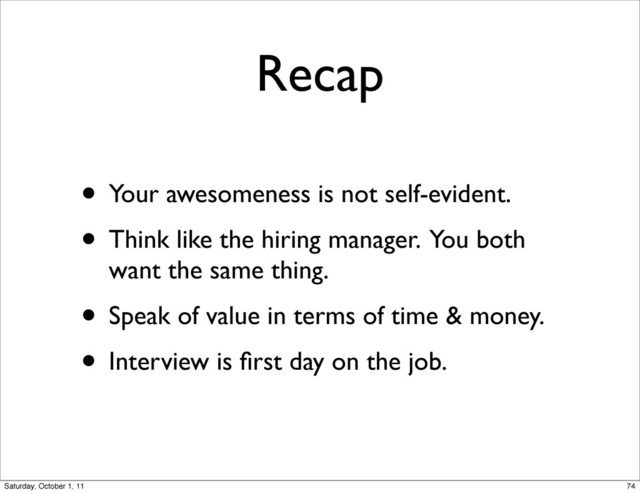 Recap
• Your awesomeness is not self-evident.
• Think like the hiring manager. You both
want the same thing.
• Speak of value in terms of time & money.
• Interview is ﬁrst day on the job.
74
Saturday, October 1, 11
