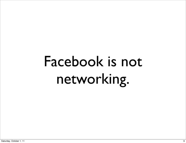 Facebook is not
networking.
9
Saturday, October 1, 11
