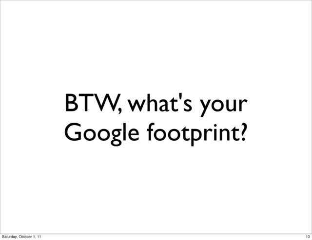 BTW, what's your
Google footprint?
10
Saturday, October 1, 11
