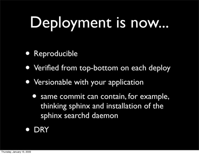 • Reproducible
• Veriﬁed from top-bottom on each deploy
• Versionable with your application
• same commit can contain, for example,
thinking sphinx and installation of the
sphinx searchd daemon
• DRY
Deployment is now...
Thursday, January 15, 2009
