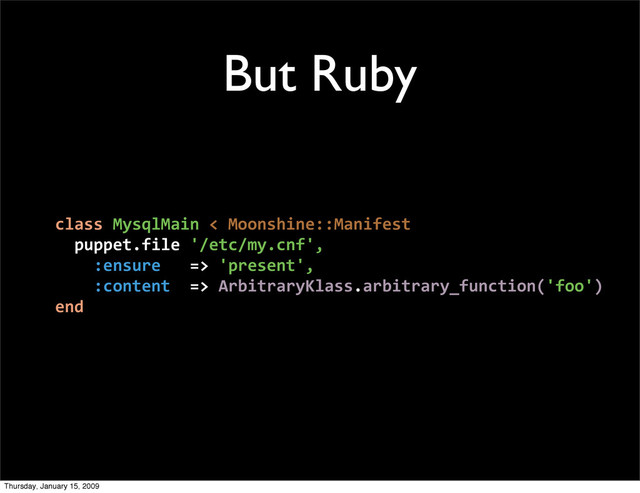 But Ruby
class MysqlMain < Moonshine::Manifest
puppet.file '/etc/my.cnf',
:ensure => 'present',
:content => ArbitraryKlass.arbitrary_function('foo')
end
Thursday, January 15, 2009
