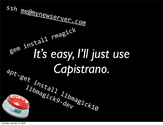 It’s easy, I’ll just use
Capistrano.
gem install rmagick
apt‐get install libmagick10
libmagick9‐dev
ssh me@mynewserver.com
Thursday, January 15, 2009
