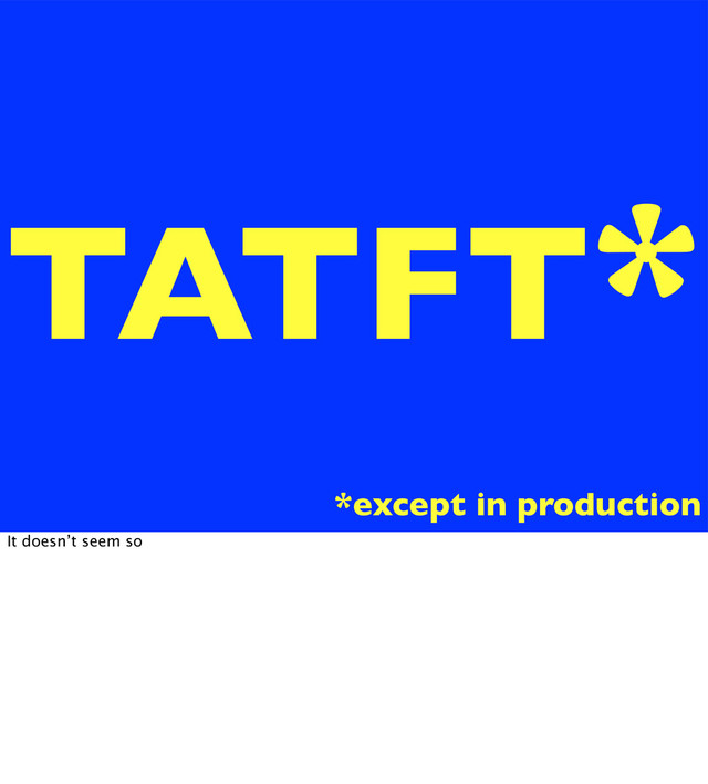 TATFT*
*except in production
It doesn’t seem so
