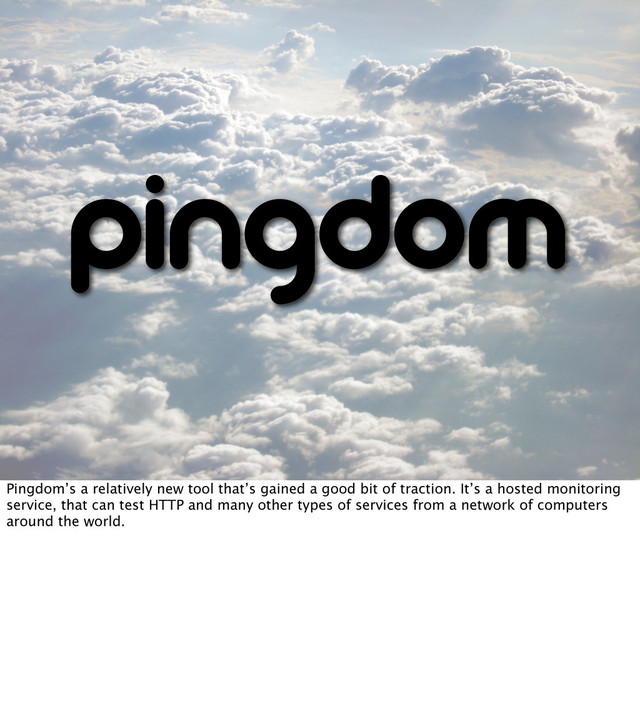 Pingdom’s a relatively new tool that’s gained a good bit of traction. It’s a hosted monitoring
service, that can test HTTP and many other types of services from a network of computers
around the world.
