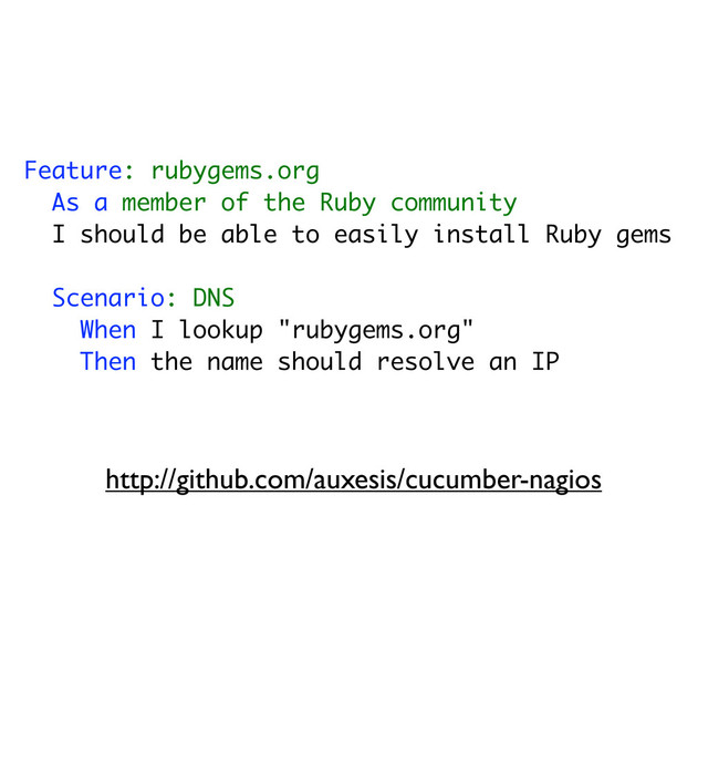 Feature: rubygems.org
As a member of the Ruby community
I should be able to easily install Ruby gems
Scenario: DNS
When I lookup "rubygems.org"
Then the name should resolve an IP
http://github.com/auxesis/cucumber-nagios
