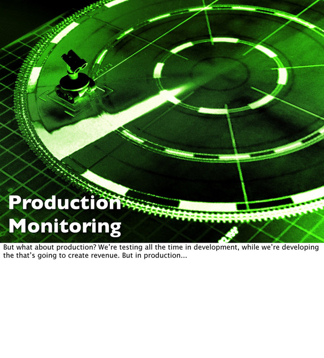 Production
Monitoring
But what about production? We’re testing all the time in development, while we’re developing
the that’s going to create revenue. But in production...
