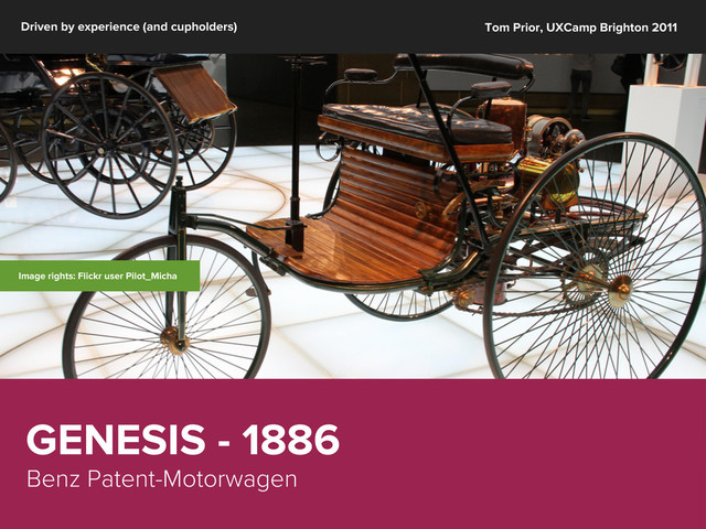 GENESIS - 1886
Benz Patent-Motorwagen
Driven by experience (and cupholders) Tom Prior, UXCamp Brighton 2011
Image rights: Flickr user Pilot_Micha
