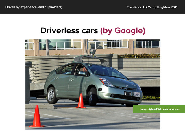Driven by experience (and cupholders) Tom Prior, UXCamp Brighton 2011
Driverless cars (by Google)
Image rights: Flickr user jurvetson
