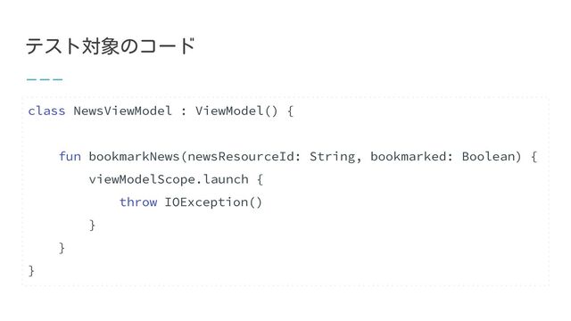 テスト対象のコード
class NewsViewModel : ViewModel() {
fun bookmarkNews(newsResourceId: String, bookmarked: Boolean) {
viewModelScope.launch {
throw IOException()
}
}
}
