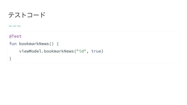 テストコード
@Test
fun bookmarkNews() {
viewModel.bookmarkNews("id", true)
}
