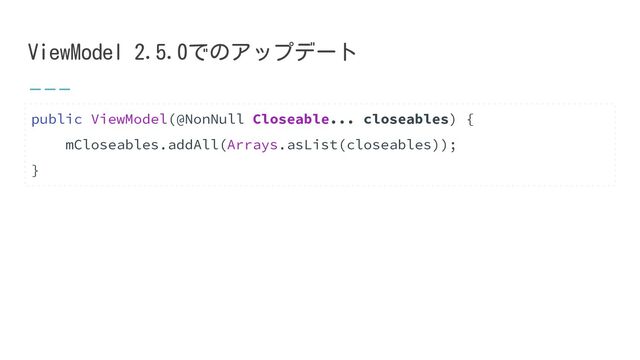 ViewModel 2.5.0でのアップデート
public ViewModel(@NonNull Closeable... closeables) {
mCloseables.addAll(Arrays.asList(closeables));
}
