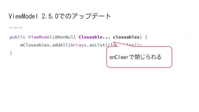 ViewModel 2.5.0でのアップデート
public ViewModel(@NonNull Closeable... closeables) {
mCloseables.addAll(Arrays.asList(closeables));
}
onClearで閉じられる
