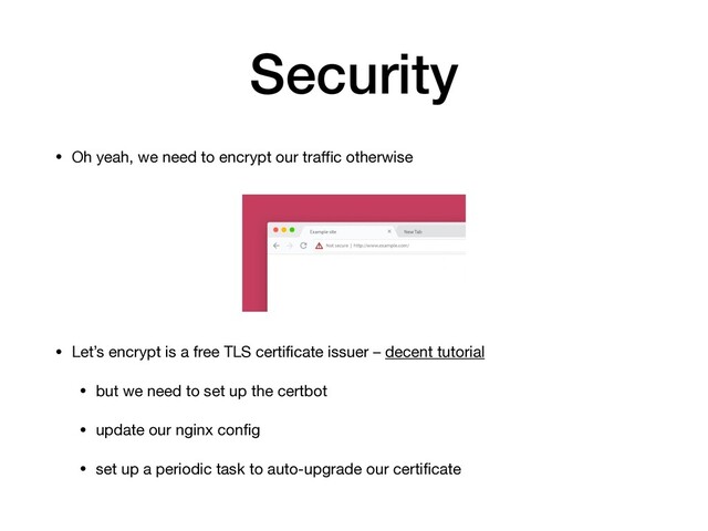 Security
• Oh yeah, we need to encrypt our traﬃc otherwise

• Let’s encrypt is a free TLS certiﬁcate issuer – decent tutorial

• but we need to set up the certbot

• update our nginx conﬁg

• set up a periodic task to auto-upgrade our certiﬁcate
