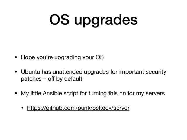 OS upgrades
• Hope you’re upgrading your OS

• Ubuntu has unattended upgrades for important security
patches – oﬀ by default

• My little Ansible script for turning this on for my servers

• https://github.com/punkrockdev/server
