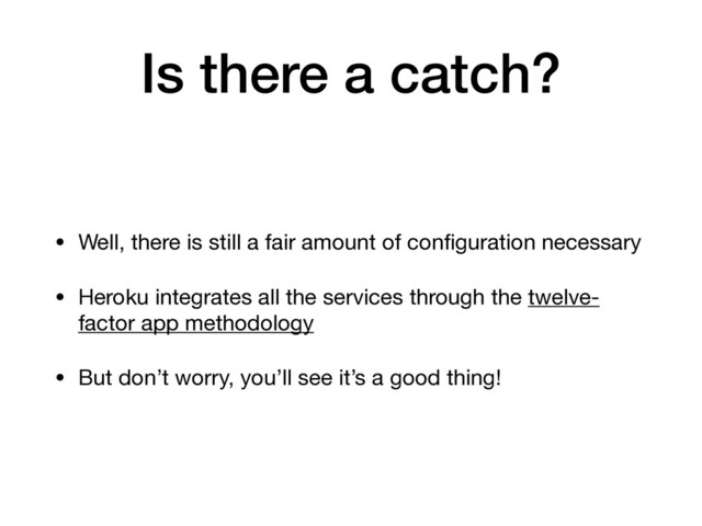 Is there a catch?
• Well, there is still a fair amount of conﬁguration necessary

• Heroku integrates all the services through the twelve-
factor app methodology

• But don’t worry, you’ll see it’s a good thing!

