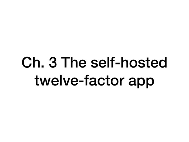 Ch. 3 The self-hosted
twelve-factor app
