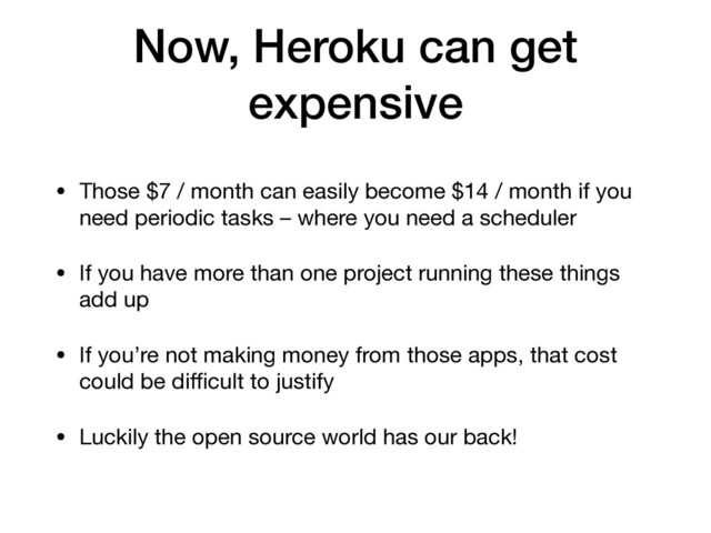 Now, Heroku can get
expensive
• Those $7 / month can easily become $14 / month if you
need periodic tasks – where you need a scheduler

• If you have more than one project running these things
add up

• If you’re not making money from those apps, that cost
could be diﬃcult to justify

• Luckily the open source world has our back!
