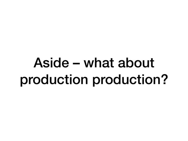 Aside – what about
production production?
