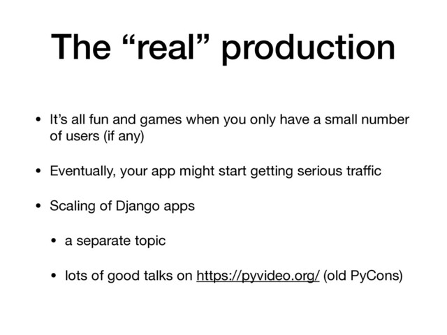 The “real” production
• It’s all fun and games when you only have a small number
of users (if any)

• Eventually, your app might start getting serious traﬃc

• Scaling of Django apps

• a separate topic

• lots of good talks on https://pyvideo.org/ (old PyCons)
