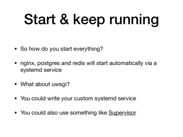 Start & keep running
• So how do you start everything?

• nginx, postgres and redis will start automatically via a
systemd service

• What about uwsgi?

• You could write your custom systemd service

• You could also use something like Supervisor
