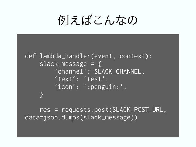 def lambda_handler(event, context):
slack_message = {
'channel': SLACK_CHANNEL,
‘text’: ‘test',
‘icon’: ':penguin:',
}
res = requests.post(SLACK_POST_URL,
data=json.dumps(slack_message))
ྫ͑͹͜Μͳͷ
