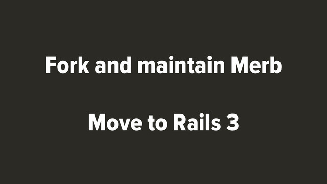 Fork and maintain Merb
Move to Rails 3
