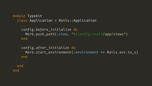 module Typekit
class Application < Rails::Application
...
config.before_initialize do
Merb.push_path(:view, "#{config.root}/app/views")
end
config.after_initialize do
Merb.start_environment(:environment => Rails.env.to_s)
end
...
end
end
