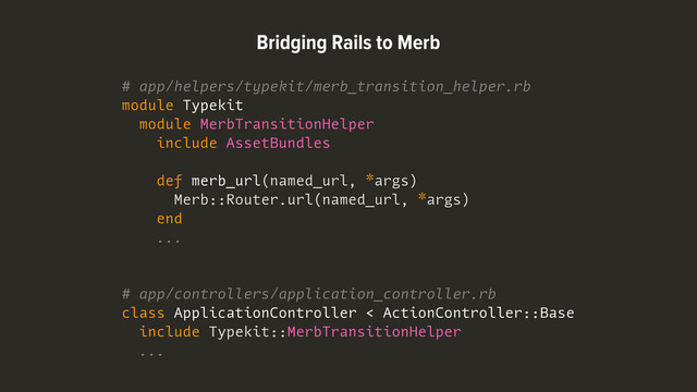 # app/helpers/typekit/merb_transition_helper.rb
module Typekit
module MerbTransitionHelper
include AssetBundles
def merb_url(named_url, *args)
Merb::Router.url(named_url, *args)
end
...
# app/controllers/application_controller.rb
class ApplicationController < ActionController::Base
include Typekit::MerbTransitionHelper
...
Bridging Rails to Merb
