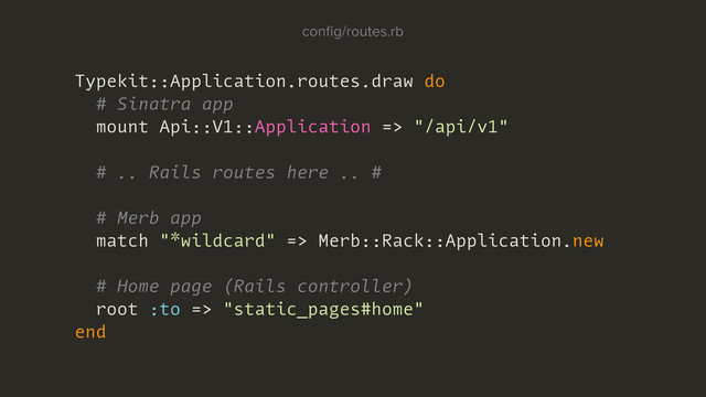 Typekit::Application.routes.draw do
# Sinatra app
mount Api::V1::Application => "/api/v1"
# .. Rails routes here .. #
# Merb app
match "*wildcard" => Merb::Rack::Application.new
# Home page (Rails controller)
root :to => "static_pages#home"
end
conﬁg/routes.rb
