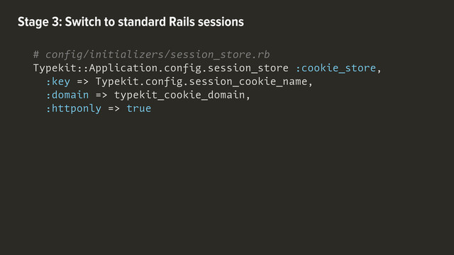 Stage 3: Switch to standard Rails sessions
# config/initializers/session_store.rb
Typekit::Application.config.session_store :cookie_store,
:key => Typekit.config.session_cookie_name,
:domain => typekit_cookie_domain,
:httponly => true
