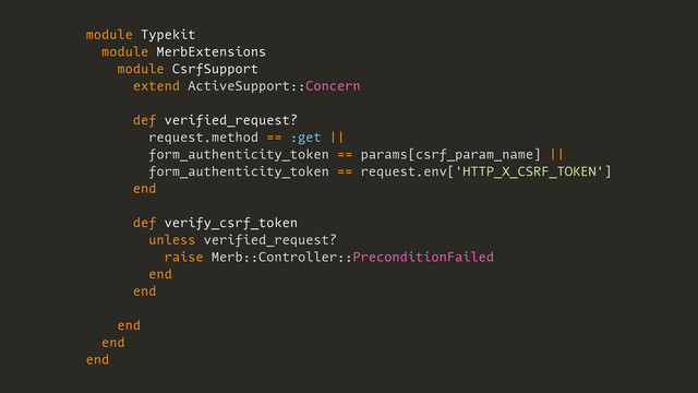 module Typekit
module MerbExtensions
module CsrfSupport
extend ActiveSupport::Concern
def verified_request?
request.method == :get ||
form_authenticity_token == params[csrf_param_name] ||
form_authenticity_token == request.env['HTTP_X_CSRF_TOKEN']
end
def verify_csrf_token
unless verified_request?
raise Merb::Controller::PreconditionFailed
end
end
end
end
end
