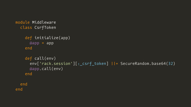 module Middleware
class CsrfToken
def initialize(app)
@app = app
end
def call(env)
env['rack.session'][:_csrf_token] ||= SecureRandom.base64(32)
@app.call(env)
end
end
end
